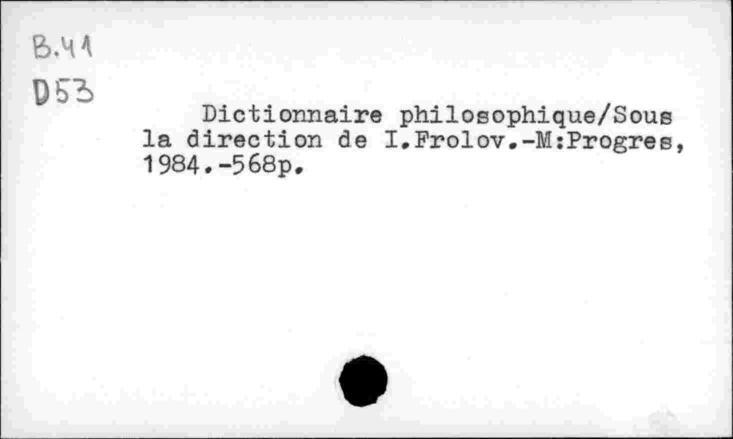 ﻿B.HA
Dictionnaire philosophique/Sous la direction de I.Frolov.-M:Progrès, 1984.-568p.